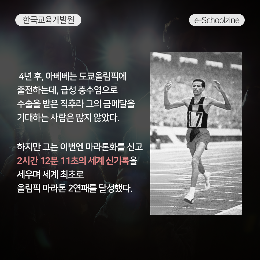  4년 후, 아베베는 도쿄올림픽에 출전하는데, 급성 충수염으로 수술을 받은 직후라 그의 금메달을 기대하는 사람은 많지 않았다. 하지만 그는 이번엔 마라톤화를 신고 2시간 12분 11초의 세계 신기록을 세우며 세계 최초로 올림픽 마라톤 2연패를 달성했다. 